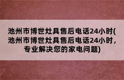 池州市博世灶具售后电话24小时(池州市博世灶具售后电话24小时，专业解决您的家电问题)