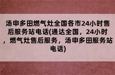 汤申多田燃气灶全国各市24小时售后服务站电话(通达全国，24小时，燃气灶售后服务，汤申多田服务站电话)