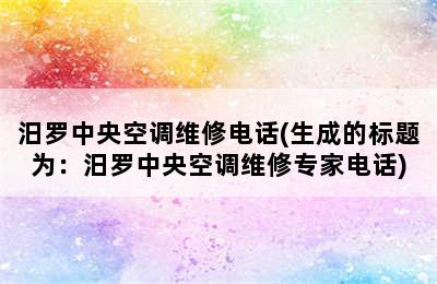 汨罗中央空调维修电话(生成的标题为：汨罗中央空调维修专家电话)