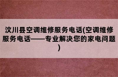 汶川县空调维修服务电话(空调维修服务电话——专业解决您的家电问题)