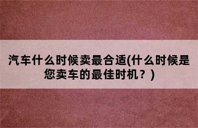 汽车什么时候卖最合适(什么时候是您卖车的最佳时机？)