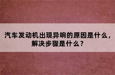 汽车发动机出现异响的原因是什么，解决步骤是什么？