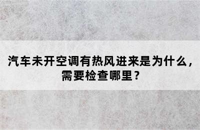 汽车未开空调有热风进来是为什么，需要检查哪里？