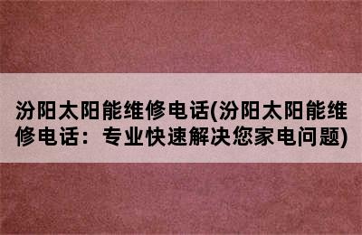 汾阳太阳能维修电话(汾阳太阳能维修电话：专业快速解决您家电问题)