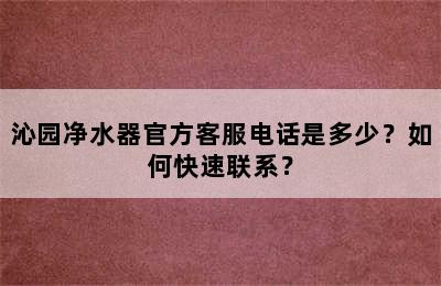 沁园净水器官方客服电话是多少？如何快速联系？