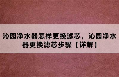 沁园净水器怎样更换滤芯，沁园净水器更换滤芯步骤【详解】