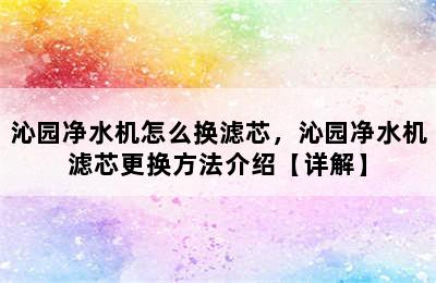 沁园净水机怎么换滤芯，沁园净水机滤芯更换方法介绍【详解】