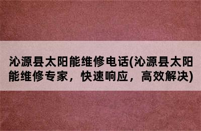 沁源县太阳能维修电话(沁源县太阳能维修专家，快速响应，高效解决)