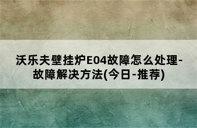 沃乐夫壁挂炉E04故障怎么处理-故障解决方法(今日-推荐)