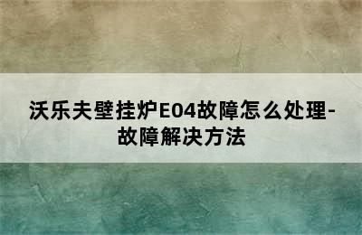 沃乐夫壁挂炉E04故障怎么处理-故障解决方法