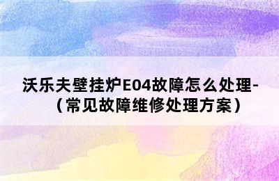 沃乐夫壁挂炉E04故障怎么处理-（常见故障维修处理方案）