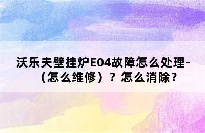 沃乐夫壁挂炉E04故障怎么处理-（怎么维修）？怎么消除？