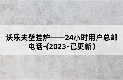 沃乐夫壁挂炉——24小时用户总部电话-(2023-已更新）