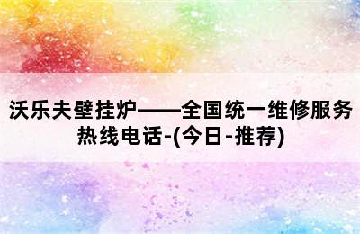 沃乐夫壁挂炉——全国统一维修服务热线电话-(今日-推荐)