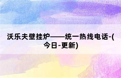 沃乐夫壁挂炉——统一热线电话-(今日-更新)