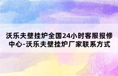 沃乐夫壁挂炉全国24小时客服报修中心-沃乐夫壁挂炉厂家联系方式