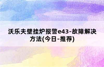 沃乐夫壁挂炉报警e43-故障解决方法(今日-推荐)