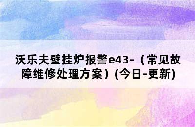 沃乐夫壁挂炉报警e43-（常见故障维修处理方案）(今日-更新)