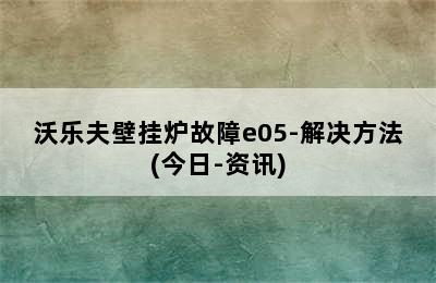 沃乐夫壁挂炉故障e05-解决方法(今日-资讯)