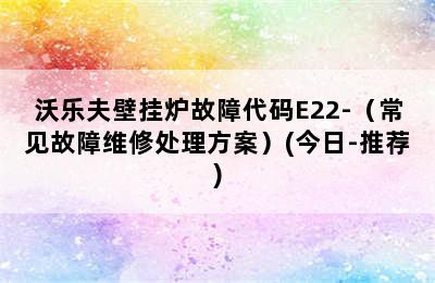 沃乐夫壁挂炉故障代码E22-（常见故障维修处理方案）(今日-推荐)