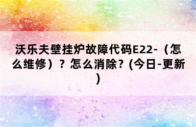 沃乐夫壁挂炉故障代码E22-（怎么维修）？怎么消除？(今日-更新)