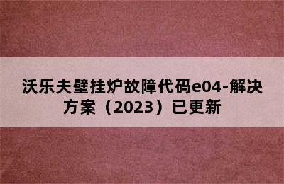 沃乐夫壁挂炉故障代码e04-解决方案（2023）已更新