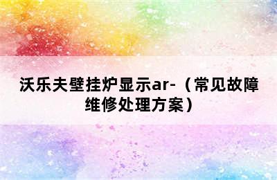 沃乐夫壁挂炉显示ar-（常见故障维修处理方案）