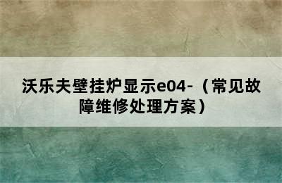 沃乐夫壁挂炉显示e04-（常见故障维修处理方案）