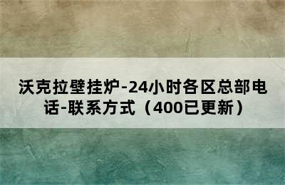 沃克拉壁挂炉-24小时各区总部电话-联系方式（400已更新）