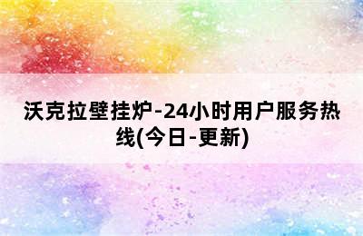 沃克拉壁挂炉-24小时用户服务热线(今日-更新)