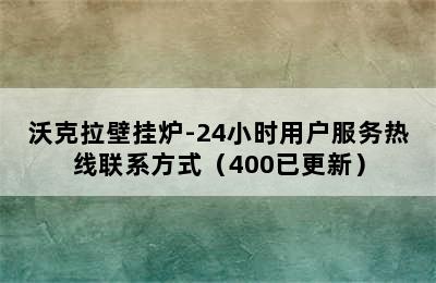 沃克拉壁挂炉-24小时用户服务热线联系方式（400已更新）