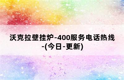 沃克拉壁挂炉-400服务电话热线-(今日-更新)