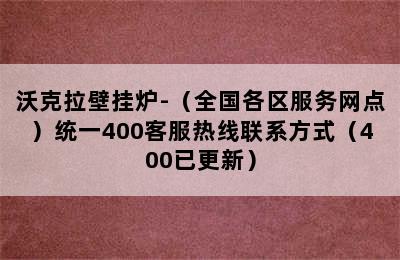 沃克拉壁挂炉-（全国各区服务网点）统一400客服热线联系方式（400已更新）