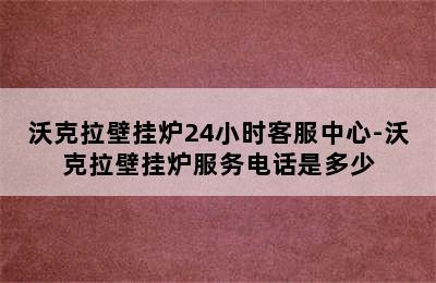 沃克拉壁挂炉24小时客服中心-沃克拉壁挂炉服务电话是多少