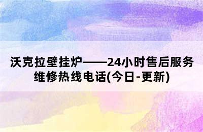 沃克拉壁挂炉——24小时售后服务维修热线电话(今日-更新)