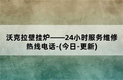 沃克拉壁挂炉——24小时服务维修热线电话-(今日-更新)