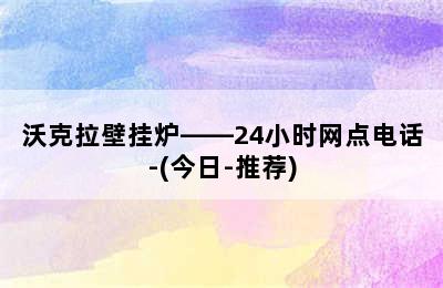 沃克拉壁挂炉——24小时网点电话-(今日-推荐)