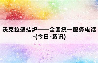 沃克拉壁挂炉——全国统一服务电话-(今日-资讯)