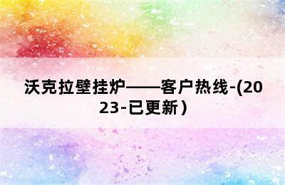 沃克拉壁挂炉——客户热线-(2023-已更新）