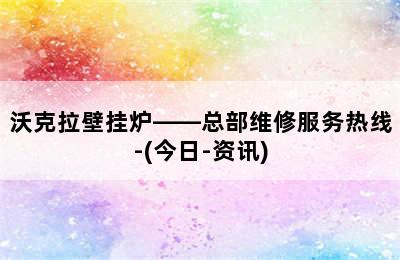 沃克拉壁挂炉——总部维修服务热线-(今日-资讯)