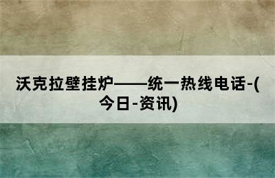 沃克拉壁挂炉——统一热线电话-(今日-资讯)