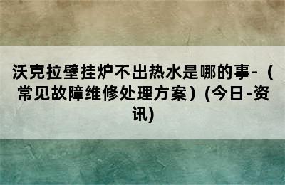 沃克拉壁挂炉不出热水是哪的事-（常见故障维修处理方案）(今日-资讯)