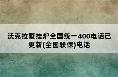 沃克拉壁挂炉全国统一400电话已更新(全国联保)电话