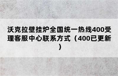 沃克拉壁挂炉全国统一热线400受理客服中心联系方式（400已更新）