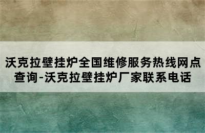 沃克拉壁挂炉全国维修服务热线网点查询-沃克拉壁挂炉厂家联系电话