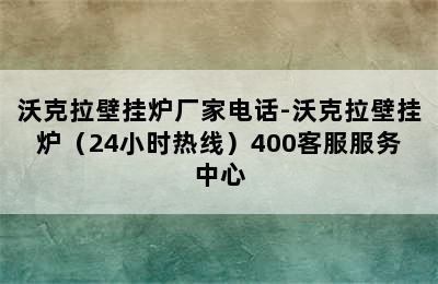 沃克拉壁挂炉厂家电话-沃克拉壁挂炉（24小时热线）400客服服务中心