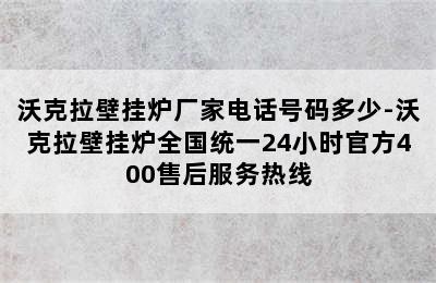 沃克拉壁挂炉厂家电话号码多少-沃克拉壁挂炉全国统一24小时官方400售后服务热线