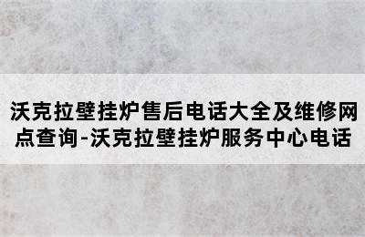 沃克拉壁挂炉售后电话大全及维修网点查询-沃克拉壁挂炉服务中心电话