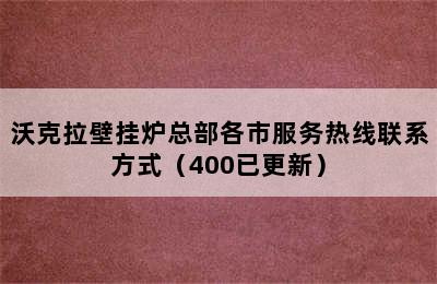 沃克拉壁挂炉总部各市服务热线联系方式（400已更新）