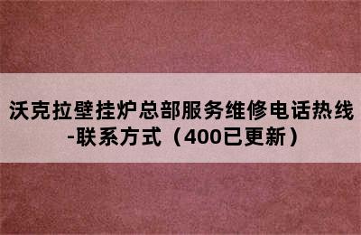 沃克拉壁挂炉总部服务维修电话热线-联系方式（400已更新）